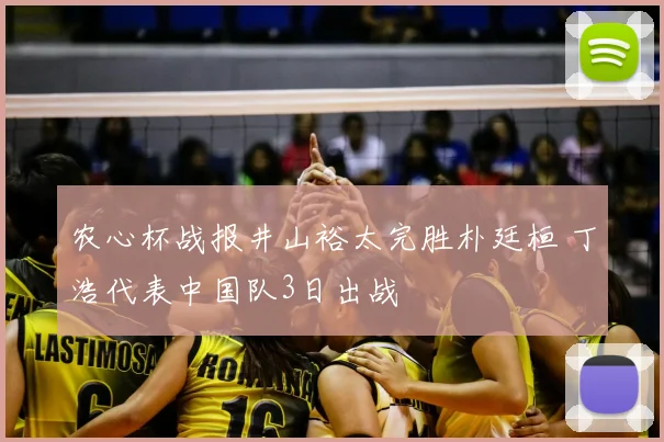 农心杯战报井山裕太完胜朴廷桓 丁浩代表中国队3日出战