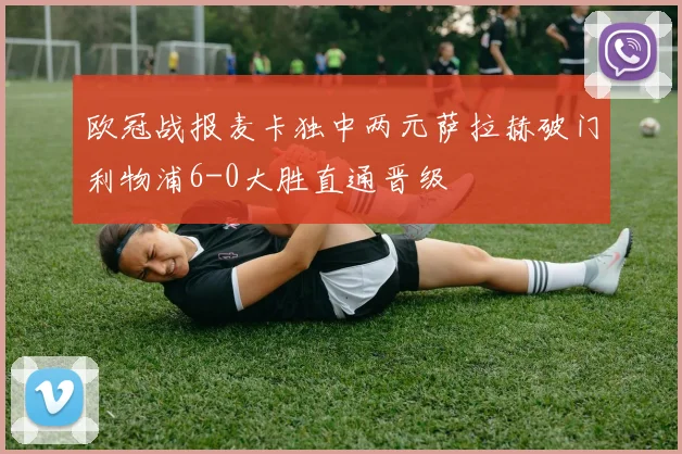 欧冠战报麦卡独中两元萨拉赫破门利物浦6-0大胜直通晋级