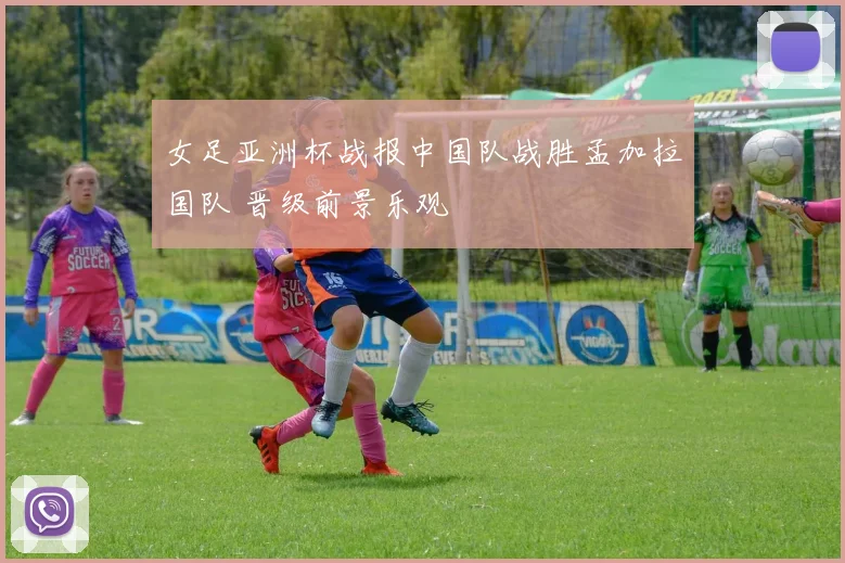 女足亚洲杯战报中国队战胜孟加拉国队 晋级前景乐观