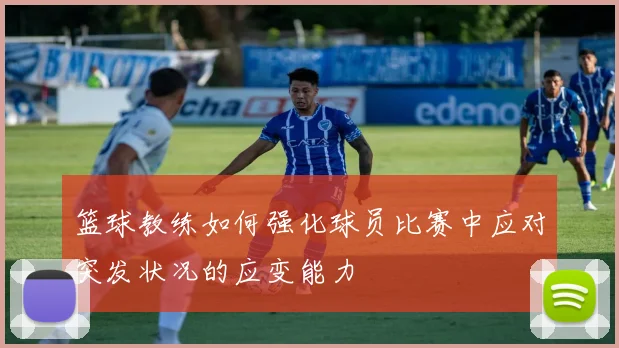 篮球教练如何强化球员比赛中应对突发状况的应变能力