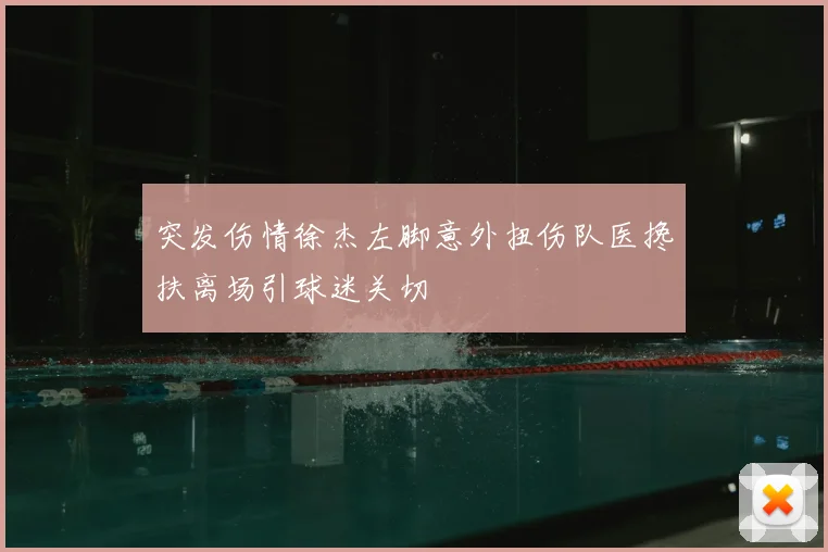 突发伤情徐杰左脚意外扭伤队医搀扶离场引球迷关切