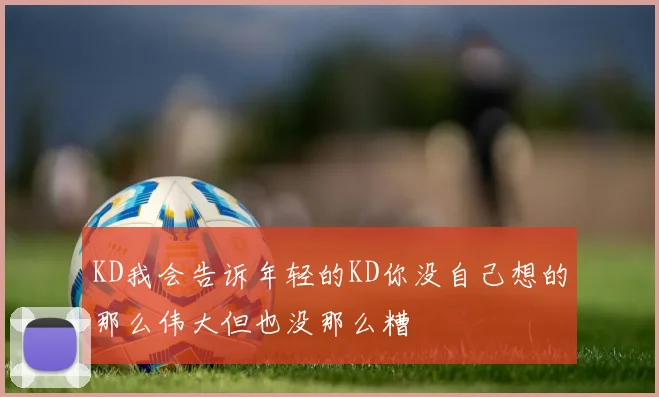 KD我会告诉年轻的KD你没自己想的那么伟大但也没那么糟