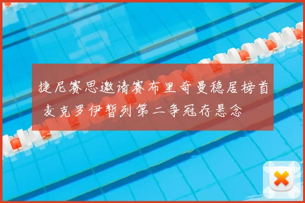 捷尼赛思邀请赛布里奇曼稳居榜首 麦克罗伊暂列第二争冠存悬念