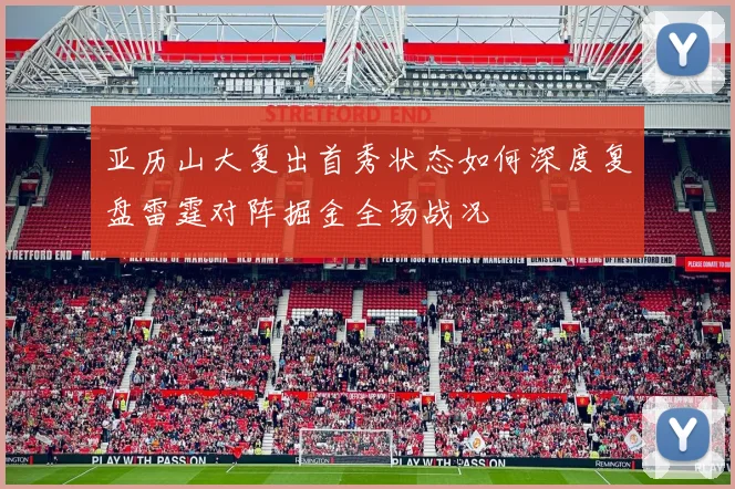 亚历山大复出首秀状态如何深度复盘雷霆对阵掘金全场战况