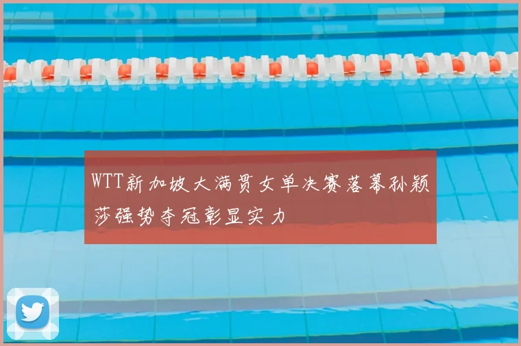 WTT新加坡大满贯女单决赛落幕孙颖莎强势夺冠彰显实力