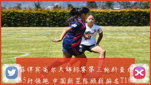 菲律宾高尔夫锦标赛第三轮科查尔65杆领跑 中国新星陈顾新排名T10