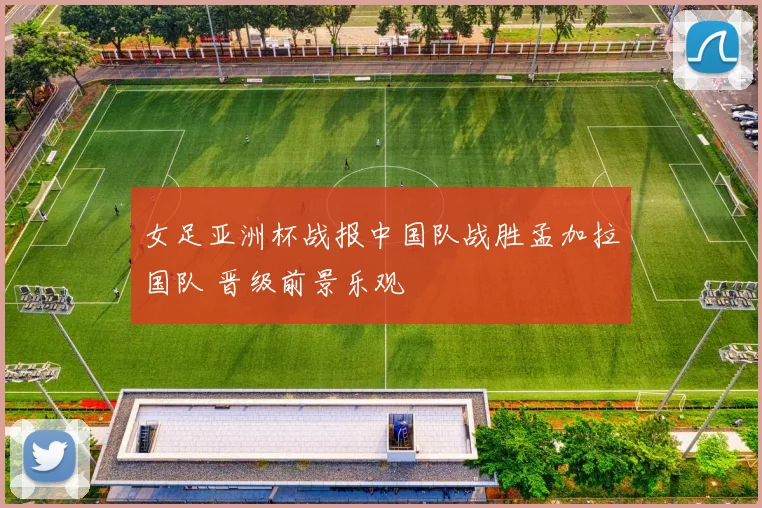 女足亚洲杯战报中国队战胜孟加拉国队 晋级前景乐观
