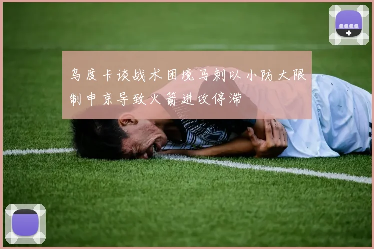 乌度卡谈战术困境马刺以小防大限制申京导致火箭进攻停滞