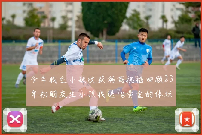 今年我生小孩收获满满祝福回顾23年初朋友生小孩我送7g黄金的体坛佳话