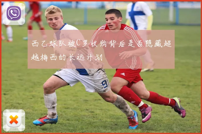 西乙球队被C罗收购背后是否隐藏超越梅西的长远计划