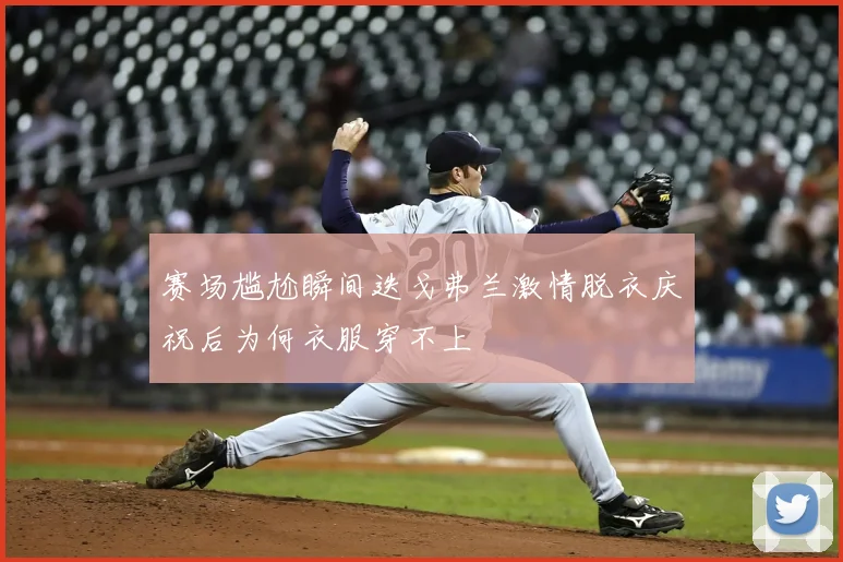 赛场尴尬瞬间迭戈弗兰激情脱衣庆祝后为何衣服穿不上