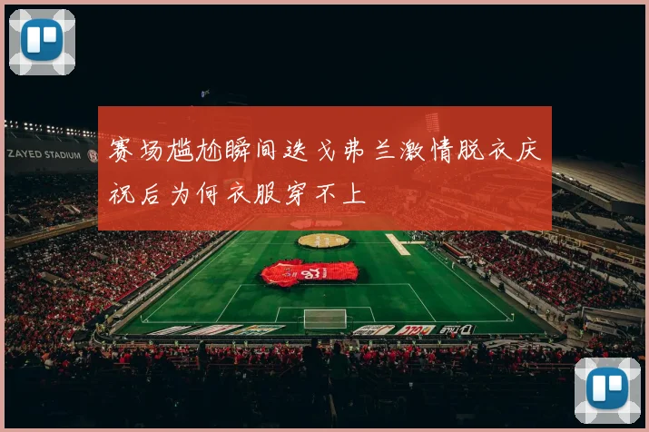 赛场尴尬瞬间迭戈弗兰激情脱衣庆祝后为何衣服穿不上