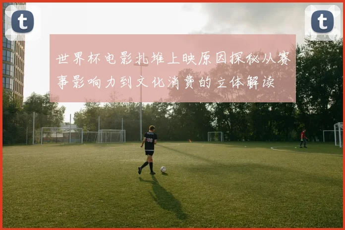 世界杯电影扎堆上映原因探秘从赛事影响力到文化消费的立体解读