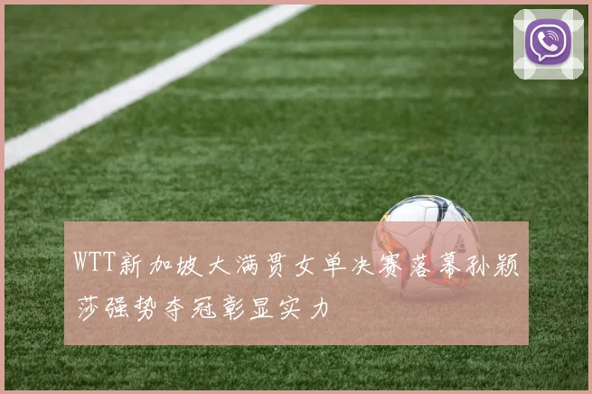 WTT新加坡大满贯女单决赛落幕孙颖莎强势夺冠彰显实力