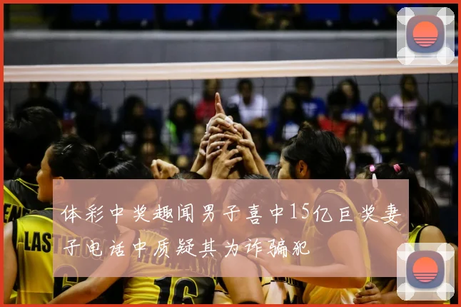 体彩中奖趣闻男子喜中15亿巨奖妻子电话中质疑其为诈骗犯