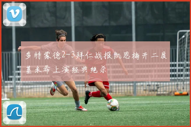 多特蒙德2-3拜仁战报凯恩梅开二度基米希上演经典绝杀