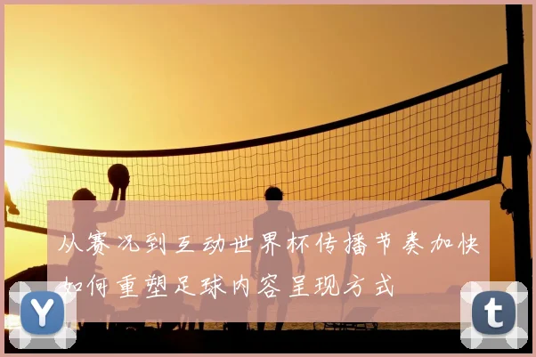 从赛况到互动世界杯传播节奏加快如何重塑足球内容呈现方式