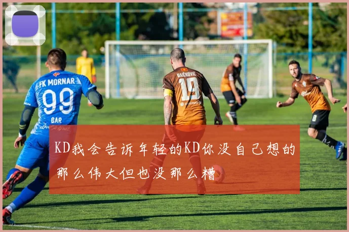 KD我会告诉年轻的KD你没自己想的那么伟大但也没那么糟