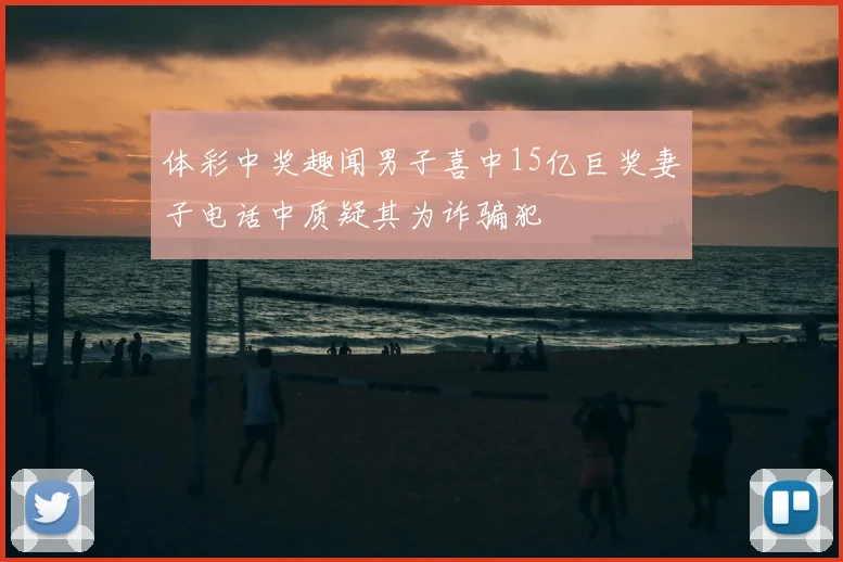 体彩中奖趣闻男子喜中15亿巨奖妻子电话中质疑其为诈骗犯