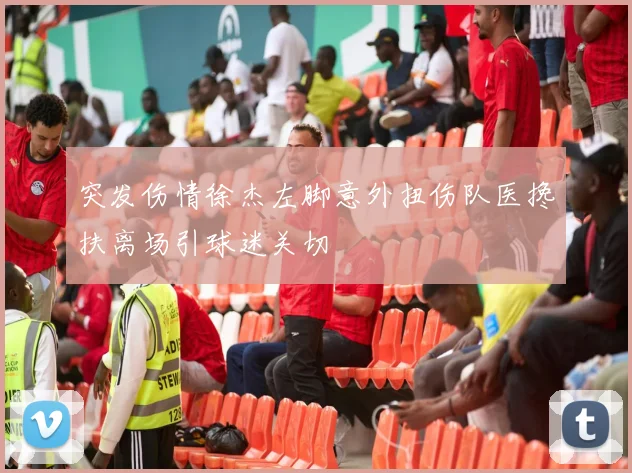 突发伤情徐杰左脚意外扭伤队医搀扶离场引球迷关切