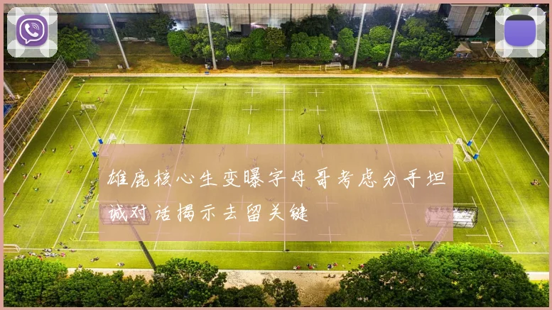 雄鹿核心生变曝字母哥考虑分手坦诚对话揭示去留关键