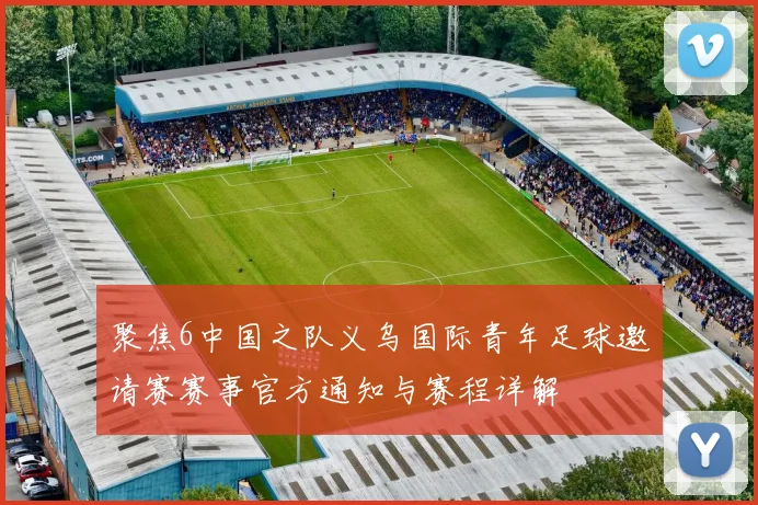 聚焦6中国之队义乌国际青年足球邀请赛赛事官方通知与赛程详解