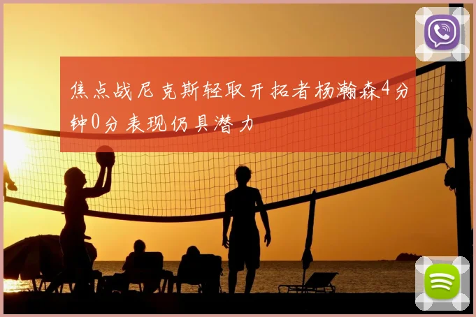 焦点战尼克斯轻取开拓者杨瀚森4分钟0分表现仍具潜力